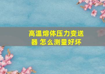 高温熔体压力变送器 怎么测量好坏